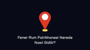 Fener Rum Patrikhanesi Nerede Nasıl Giderim?